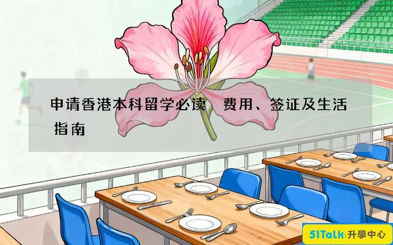 申请香港本科留学必读 费用、签证及生活指南